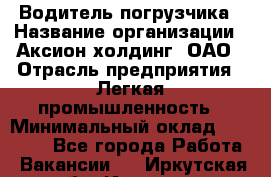 Водитель погрузчика › Название организации ­ Аксион-холдинг, ОАО › Отрасль предприятия ­ Легкая промышленность › Минимальный оклад ­ 13 000 - Все города Работа » Вакансии   . Иркутская обл.,Иркутск г.